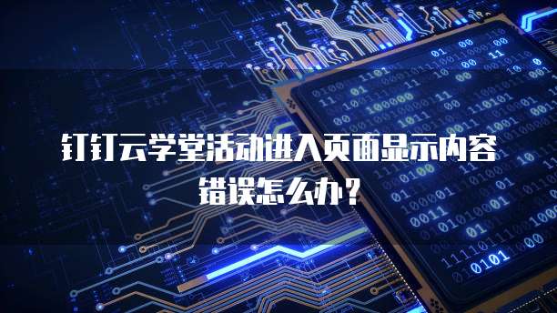 钉钉云学堂活动进入页面显示内容错误怎么办?