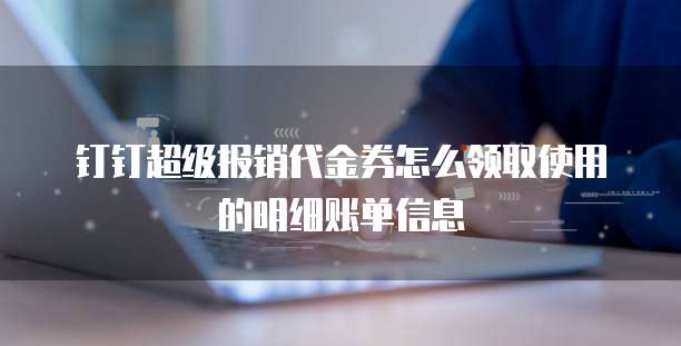 钉钉超级报销代金券怎么领取使用的明细账单信息