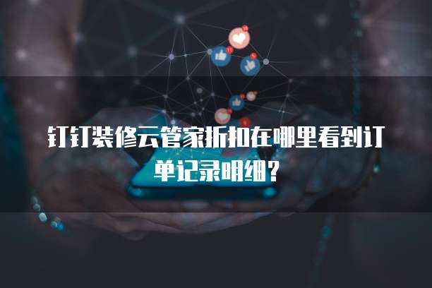 钉钉装修云管家折扣在哪里看到订单记录明细？