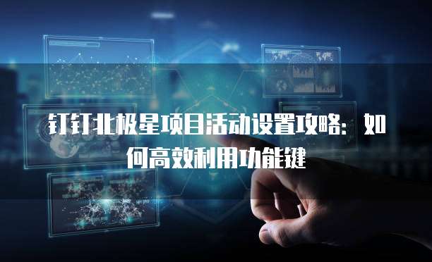 钉钉北极星项目活动设置攻略:如何高效利用功能键