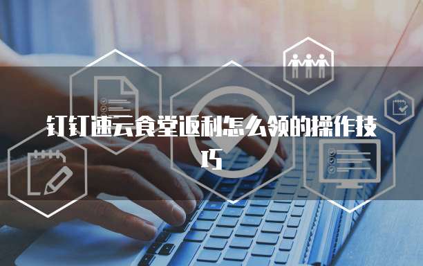 钉钉速云食堂返利怎么领的操作技巧