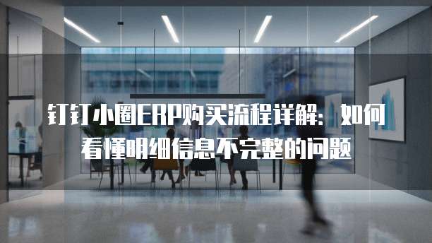 钉钉小圈ERP购买流程详解:如何看懂明细信息不完整的问题