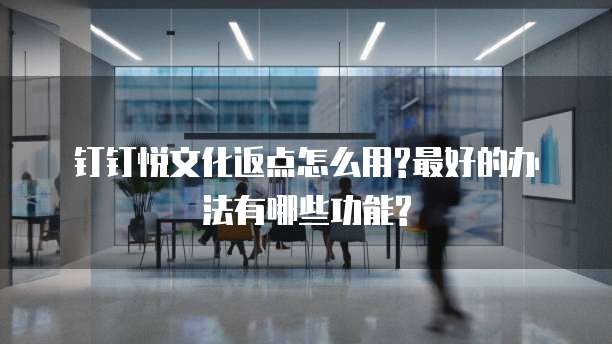 钉钉悦文化返点怎么用?最好的办法有哪些功能?