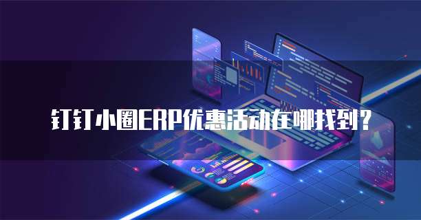 钉钉小圈ERP优惠活动在哪找到?