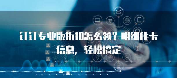 钉钉专业版折扣怎么领?明细化卡信息,轻松搞定