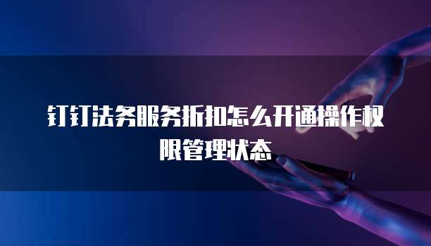 钉钉法务服务折扣怎么开通操作权限管理状态