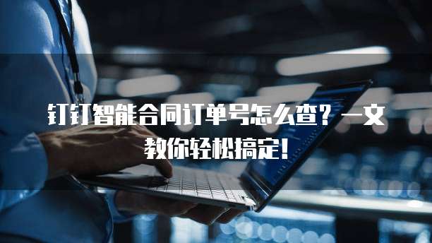 钉钉智能合同订单号怎么查？一文教你轻松搞定！