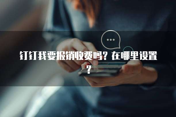 钉钉我要报销收费吗?在哪里设置?
