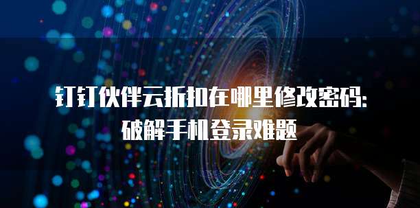 钉钉伙伴云折扣在哪里修改密码:破解手机登录难题