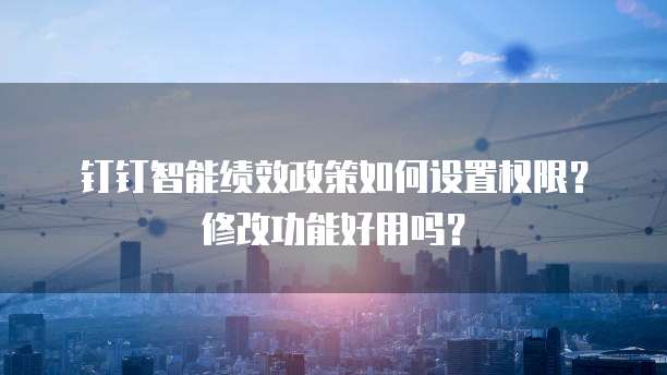 钉钉智能绩效政策如何设置权限？修改功能好用吗？