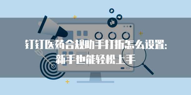 钉钉医药合规助手打折怎么设置:新手也能轻松上手