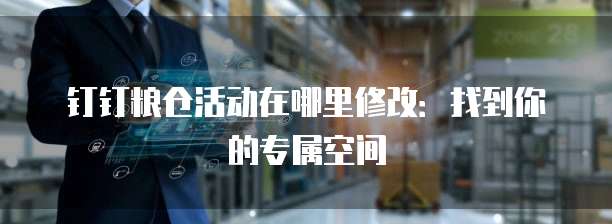 钉钉粮仓活动在哪里修改:找到你的专属空间