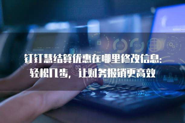 钉钉慧结算优惠在哪里修改信息:轻松几步,让财务报销更高效