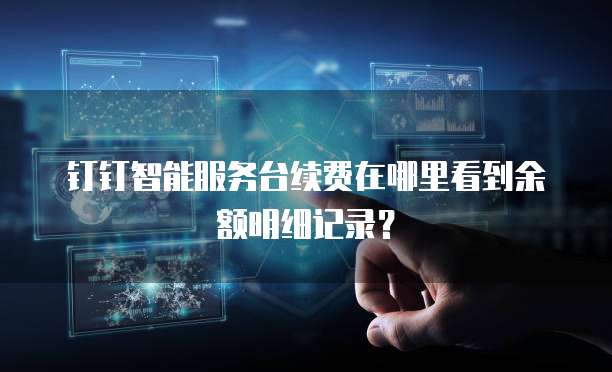 钉钉智能服务台续费在哪里看到余额明细记录?