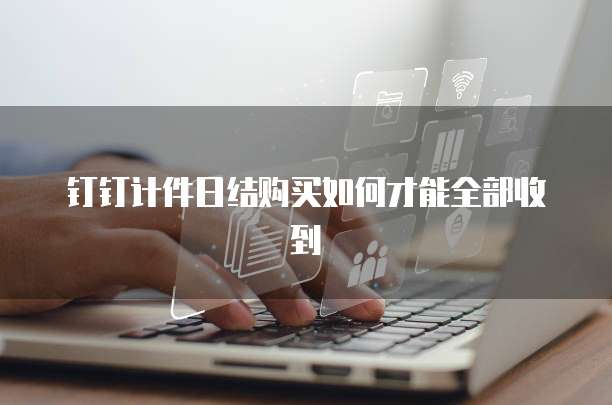 钉钉计件日结购买如何才能全部收到