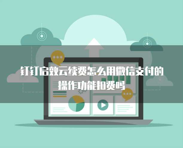 钉钉启效云续费怎么用微信支付的操作功能扣费吗