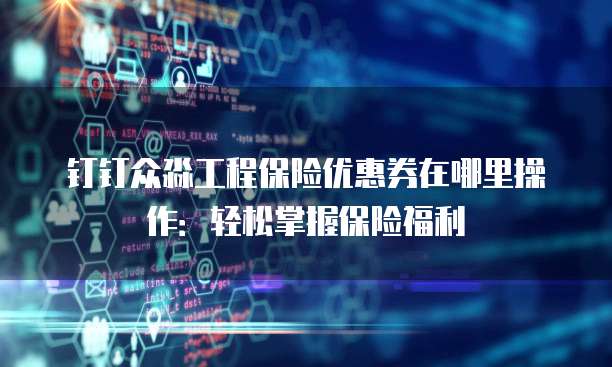 钉钉众淼工程保险优惠券在哪里操作:轻松掌握保险福利