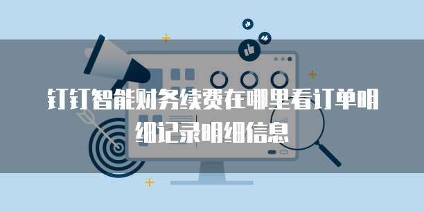 钉钉智能财务续费在哪里看订单明细记录明细信息