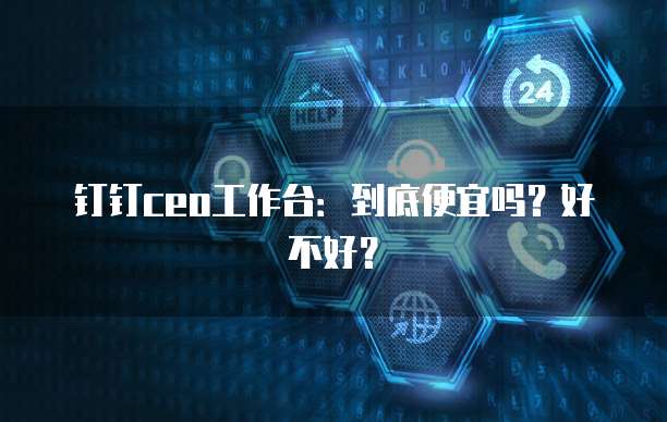 钉钉ceo工作台:到底便宜吗?好不好?
