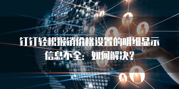 钉钉轻松报销价格设置的明细显示信息不全:如何解决?
