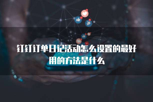 钉钉订单日记活动怎么设置的最好用的方法是什么