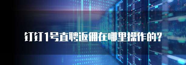 钉钉1号直聘返佣在哪里操作的?
