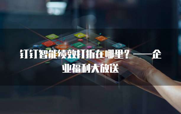 钉钉智能绩效打折在哪里?——企业福利大放送