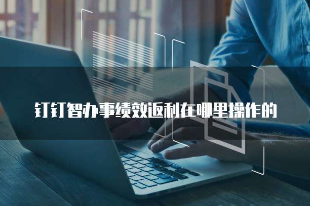 钉钉智办事绩效返利在哪里操作的