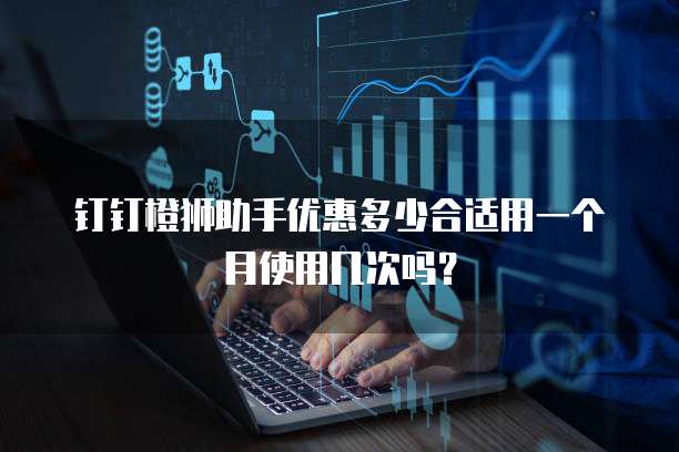 钉钉橙狮助手优惠多少合适用一个月使用几次吗?