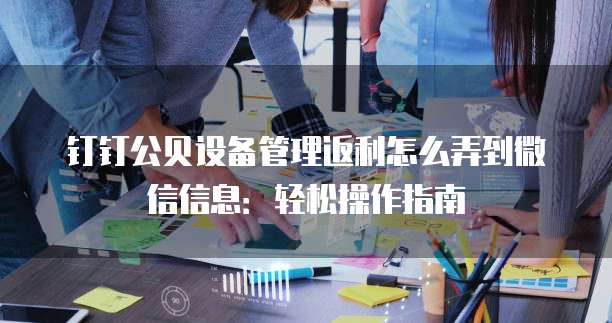 钉钉公贝设备管理返利怎么弄到微信信息:轻松操作指南