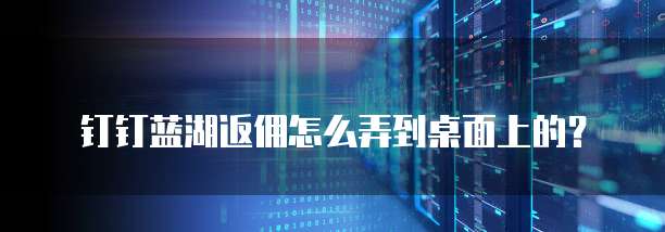 钉钉蓝湖返佣怎么弄到桌面上的?