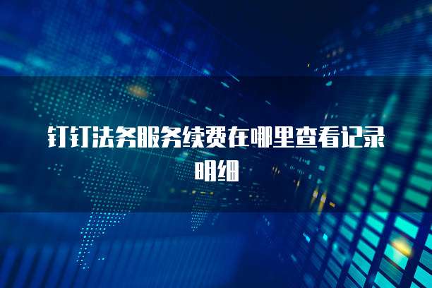 钉钉法务服务续费在哪里查看记录明细