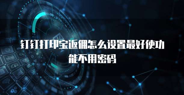 钉钉打印宝返佣怎么设置最好使功能不用密码