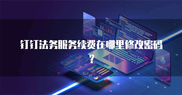 钉钉法务服务续费在哪里修改密码？