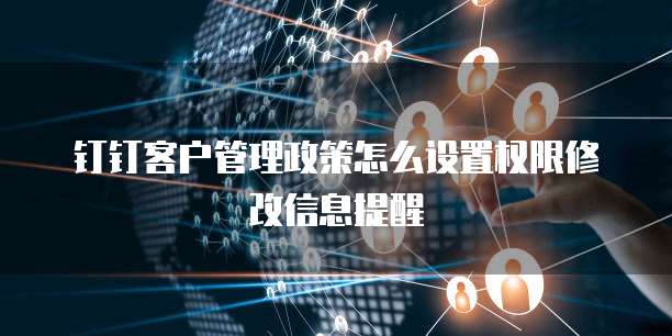 钉钉客户管理政策怎么设置权限修改信息提醒