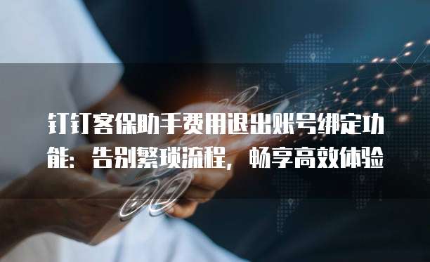 钉钉客保助手费用退出账号绑定功能：告别繁琐流程，畅享高效体验
