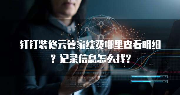钉钉装修云管家续费哪里查看明细?记录信息怎么找?