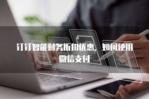 钉钉智能财务折扣优惠,如何使用微信支付