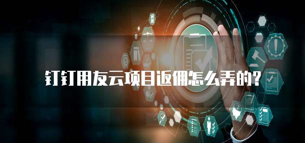 钉钉用友云项目返佣怎么弄的?