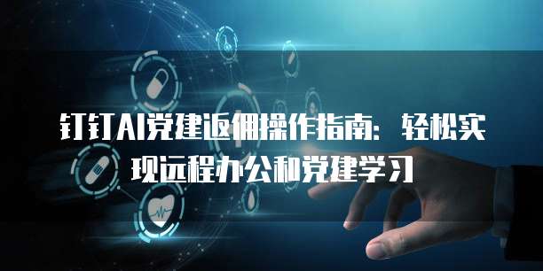 钉钉AI党建返佣操作指南：轻松实现远程办公和党建学习
