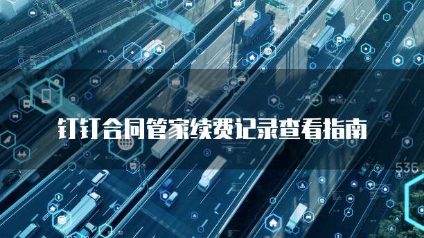 钉钉合同管家续费记录查看指南