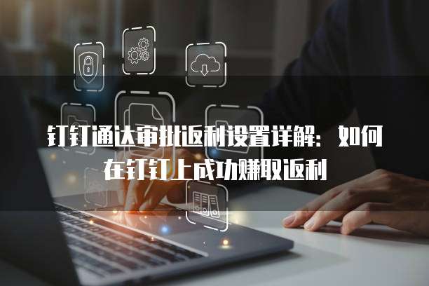 钉钉通达审批返利设置详解:如何在钉钉上成功赚取返利