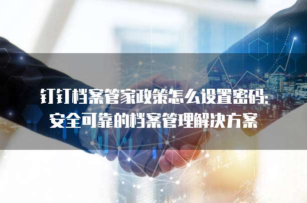 钉钉档案管家政策怎么设置密码:安全可靠的档案管理解决方案