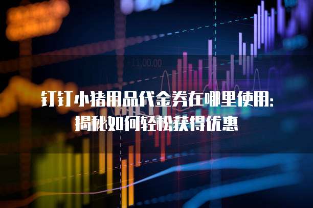 钉钉小猪用品代金券在哪里使用:揭秘如何轻松获得优惠