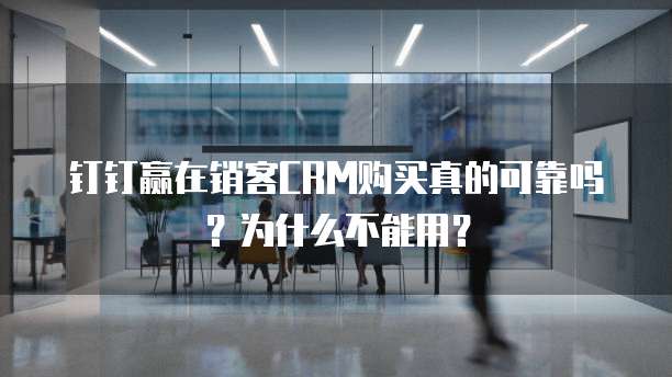 钉钉赢在销客CRM购买真的可靠吗?为什么不能用?