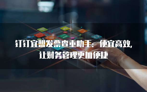 钉钉宜盟发票查重助手:便宜高效,让财务管理更加便捷
