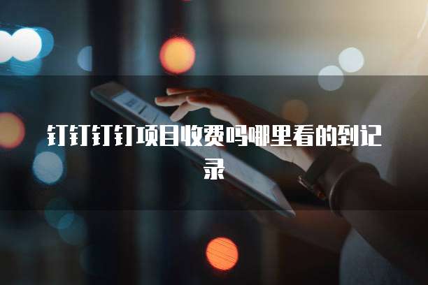 钉钉钉钉项目收费吗哪里看的到记录