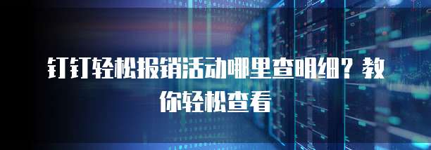 钉钉轻松报销活动哪里查明细?教你轻松查看