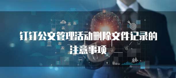 钉钉公文管理活动删除文件记录的注意事项