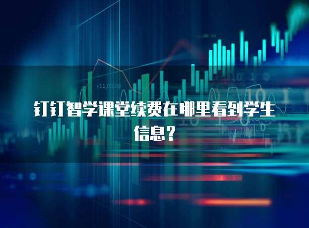 钉钉智学课堂续费在哪里看到学生信息?
